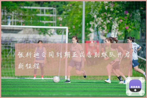 张科迪合同到期正式告别球队开启新征程