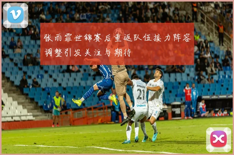 张雨霏世锦赛后重返队伍接力阵容调整引发关注与期待