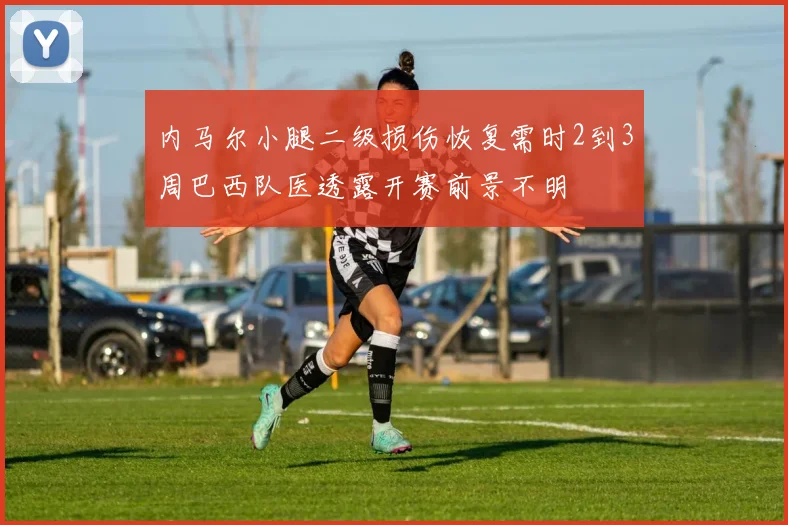 内马尔小腿二级损伤恢复需时2到3周巴西队医透露开赛前景不明