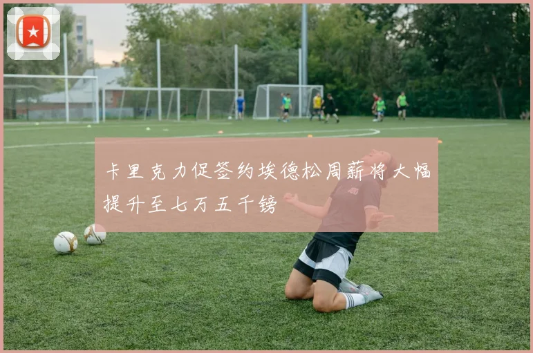 卡里克力促签约埃德松周薪将大幅提升至七万五千镑