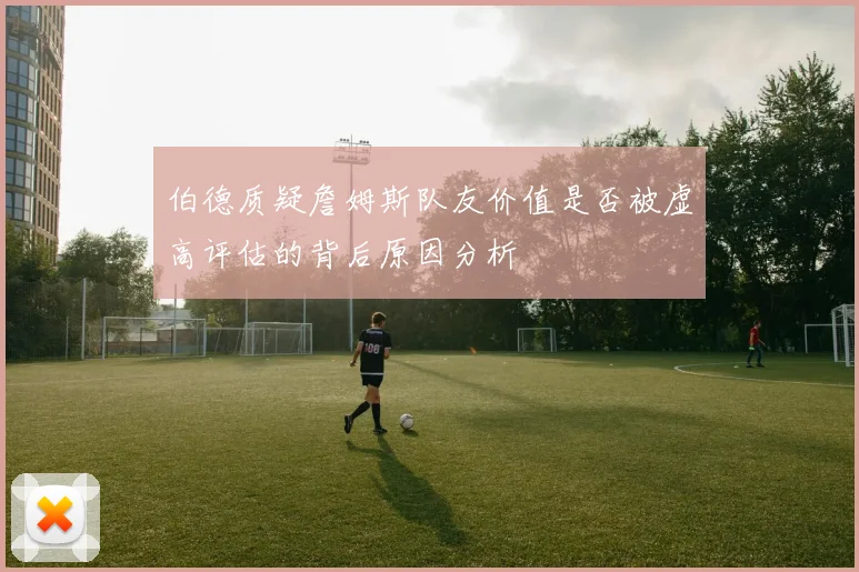 伯德质疑詹姆斯队友价值是否被虚高评估的背后原因分析