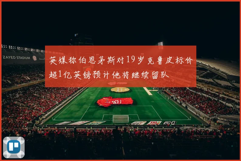 英媒称伯恩茅斯对19岁克鲁皮标价超1亿英镑预计他将继续留队