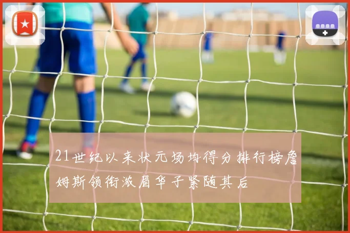 21世纪以来状元场均得分排行榜詹姆斯领衔浓眉华子紧随其后