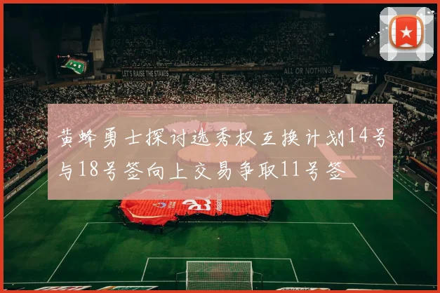 黄蜂勇士探讨选秀权互换计划14号与18号签向上交易争取11号签