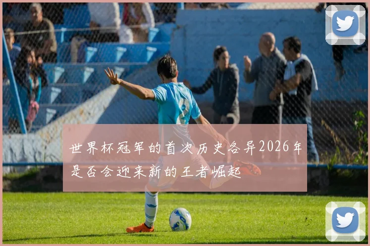 世界杯冠军的首次历史各异2026年是否会迎来新的王者崛起