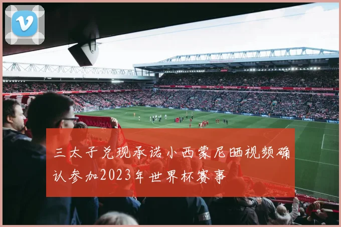 三太子兑现承诺小西蒙尼晒视频确认参加2023年世界杯赛事