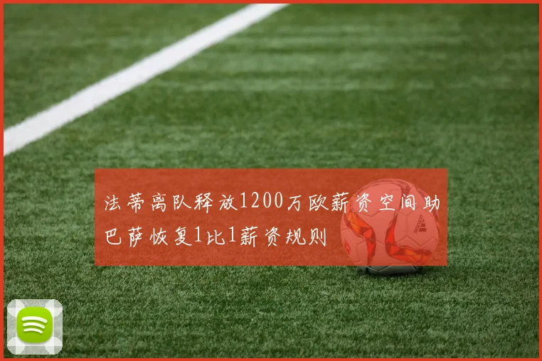法蒂离队释放1200万欧薪资空间助巴萨恢复1比1薪资规则