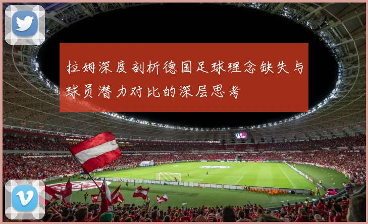 拉姆深度剖析德国足球理念缺失与球员潜力对比的深层思考