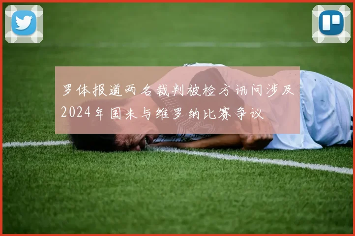 罗体报道两名裁判被检方讯问涉及2024年国米与维罗纳比赛争议