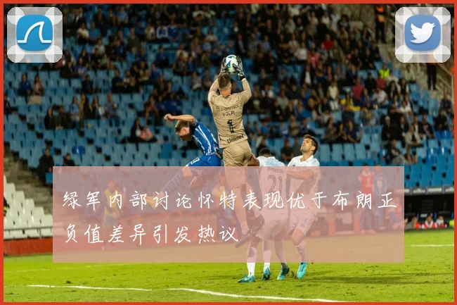 绿军内部讨论怀特表现优于布朗正负值差异引发热议