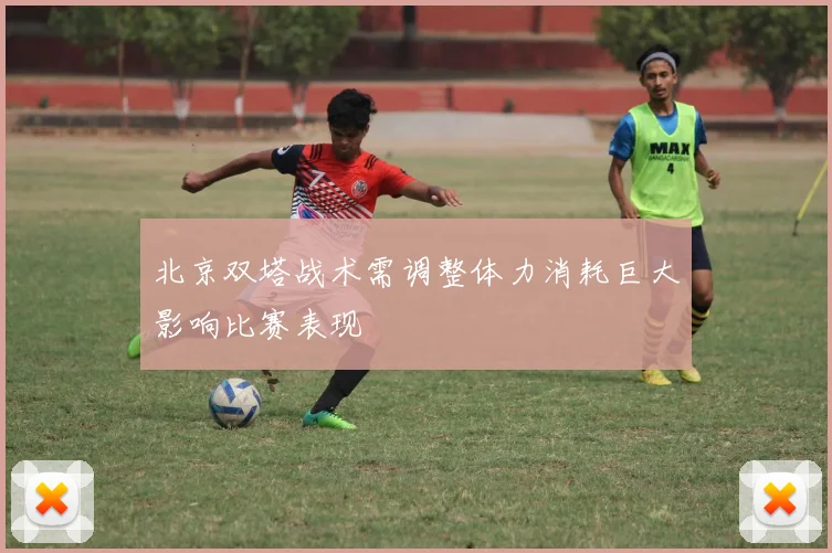 北京双塔战术需调整体力消耗巨大影响比赛表现