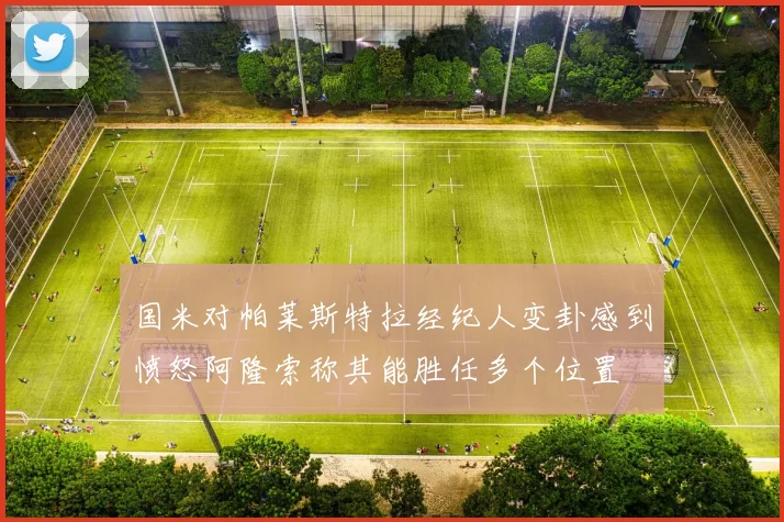 国米对帕莱斯特拉经纪人变卦感到愤怒阿隆索称其能胜任多个位置