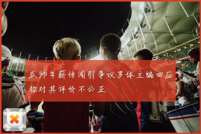 瓜帅年薪传闻引争议罗体主编回应称对其评价不公正