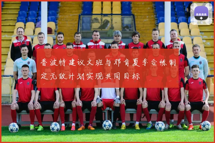 香波特建议文班与邓肯夏季合练制定无敌计划实现共同目标