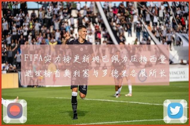 FIFA实力榜更新姆巴佩力压梅西登进攻榜首奥利塞与罗德里各展所长