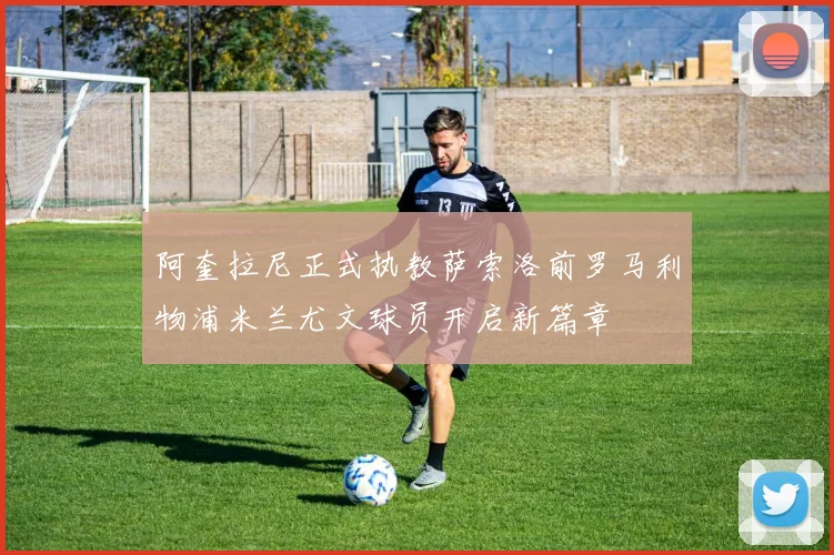 阿奎拉尼正式执教萨索洛前罗马利物浦米兰尤文球员开启新篇章