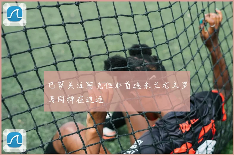 巴萨关注阿克但非首选米兰尤文罗马同样在追逐