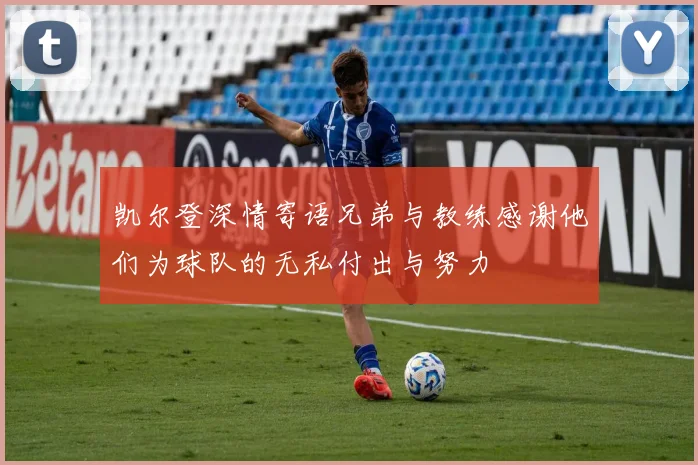 凯尔登深情寄语兄弟与教练感谢他们为球队的无私付出与努力