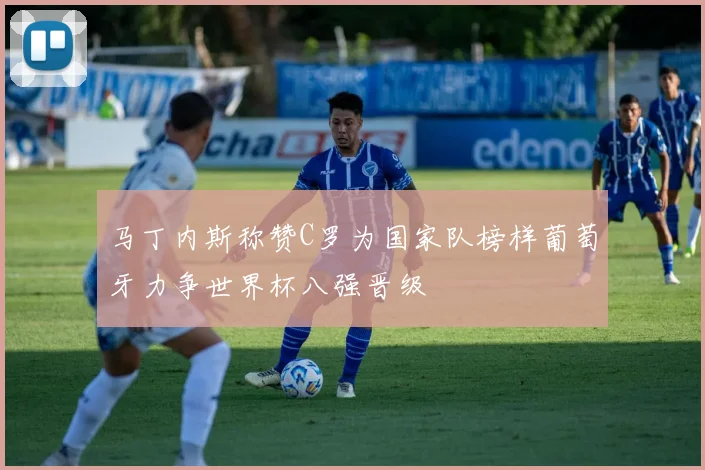 马丁内斯称赞C罗为国家队榜样葡萄牙力争世界杯八强晋级