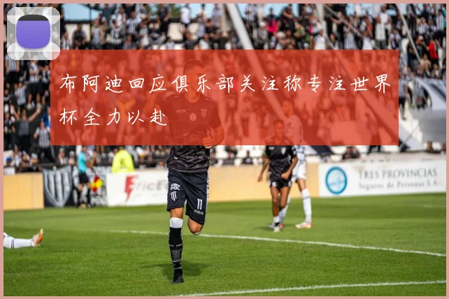 布阿迪回应俱乐部关注称专注世界杯全力以赴