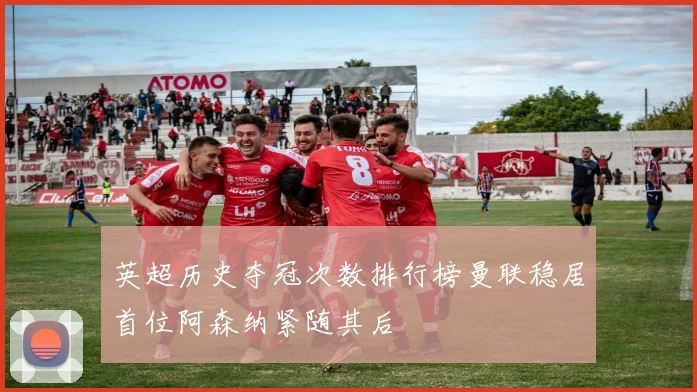 英超历史夺冠次数排行榜曼联稳居首位阿森纳紧随其后