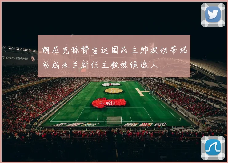 朗尼克称赞吉达国民主帅波切蒂诺或成米兰新任主教练候选人