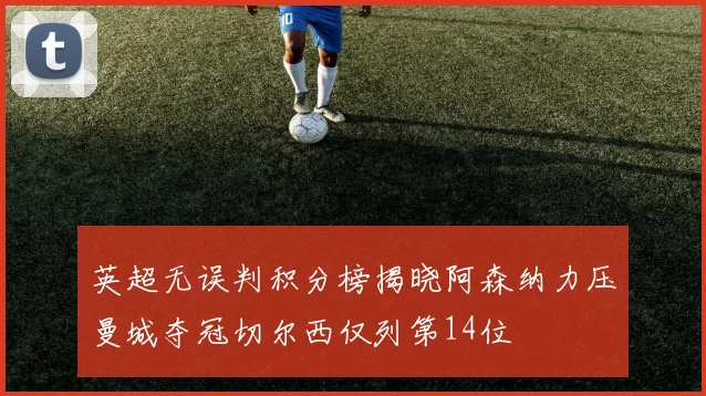 英超无误判积分榜揭晓阿森纳力压曼城夺冠切尔西仅列第14位