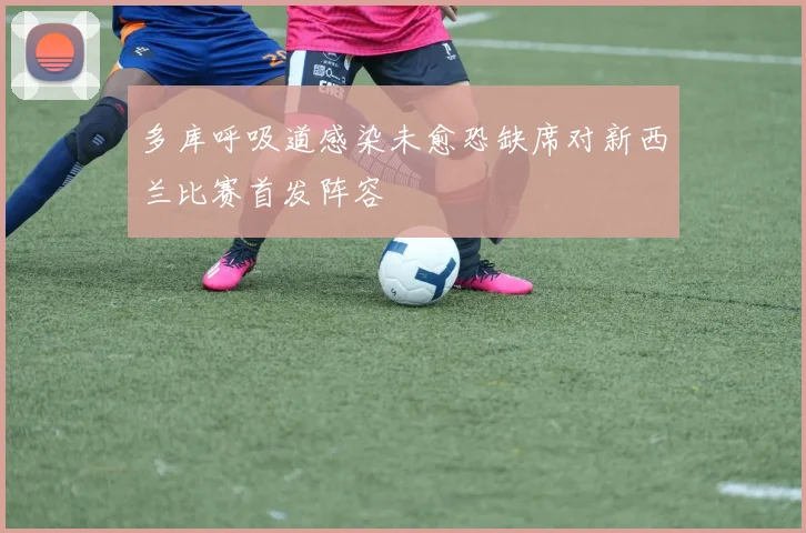 多库呼吸道感染未愈恐缺席对新西兰比赛首发阵容